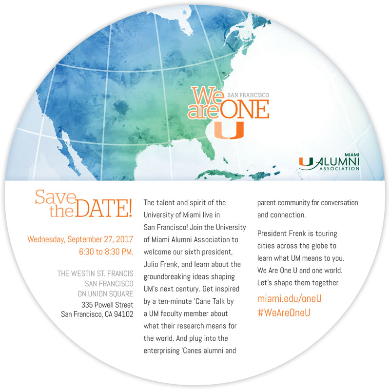 Save the Date - September 27, 2017 - THE WESTIN ST. FRANCIS SAN FRANCISCO ON UNION SQUARE 335 Powell Street San Francisco, CA 94102 - The talent and spirit of the University of Miami live in San Francisco! Join the University of Miami Alumni Association to welcomeoursixthpresident, Julio Frenk, and learn about the groundbreaking ideas shaping UM’s next century. Get inspired by a ten-minute ’Cane Talk by a UM faculty member about what their research means for the world. And plug into the enterprising ’Canes alumni and parent community for conversation and connection.
President Frenk is touring cities across the globe to learn what UM means to you. We Are One U and one world. Let’s shape them together.
miami.edu/oneU